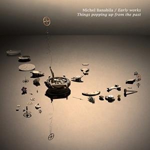 BANABILA, MICHEL - EARLY WORKS/THINGS POPPING UP FROM